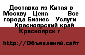 Доставка из Китая в Москву › Цена ­ 100 - Все города Бизнес » Услуги   . Красноярский край,Красноярск г.